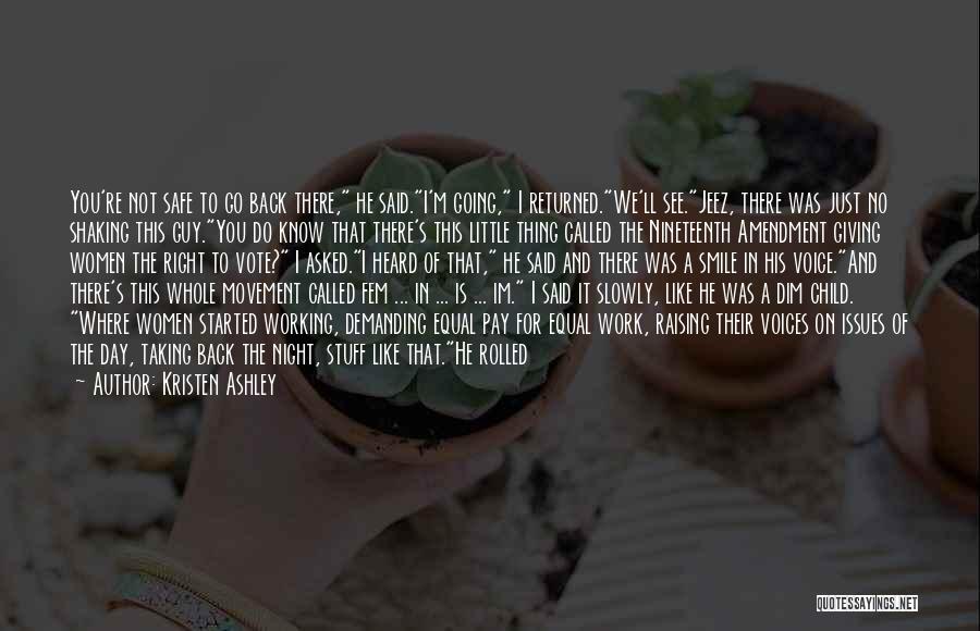 Kristen Ashley Quotes: You're Not Safe To Go Back There, He Said.i'm Going, I Returned.we'll See.jeez, There Was Just No Shaking This Guy.you
