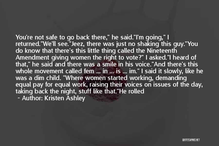 Kristen Ashley Quotes: You're Not Safe To Go Back There, He Said.i'm Going, I Returned.we'll See.jeez, There Was Just No Shaking This Guy.you