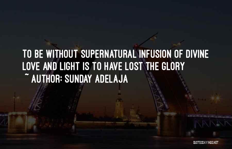 Sunday Adelaja Quotes: To Be Without Supernatural Infusion Of Divine Love And Light Is To Have Lost The Glory