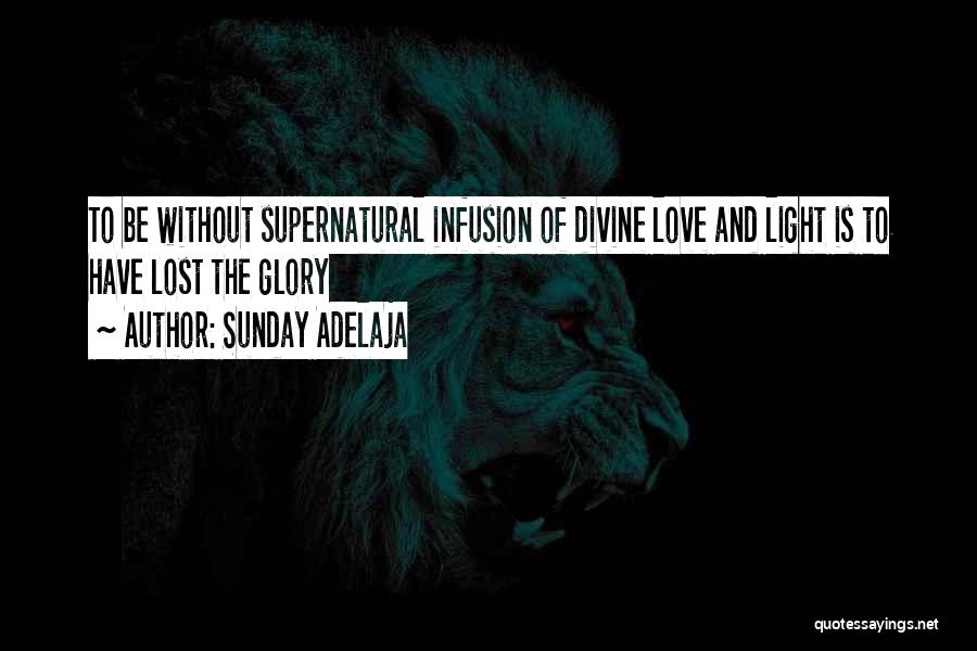 Sunday Adelaja Quotes: To Be Without Supernatural Infusion Of Divine Love And Light Is To Have Lost The Glory