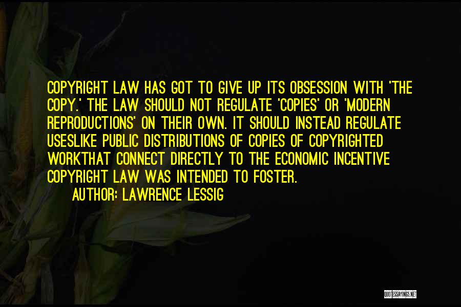 Lawrence Lessig Quotes: Copyright Law Has Got To Give Up Its Obsession With 'the Copy.' The Law Should Not Regulate 'copies' Or 'modern