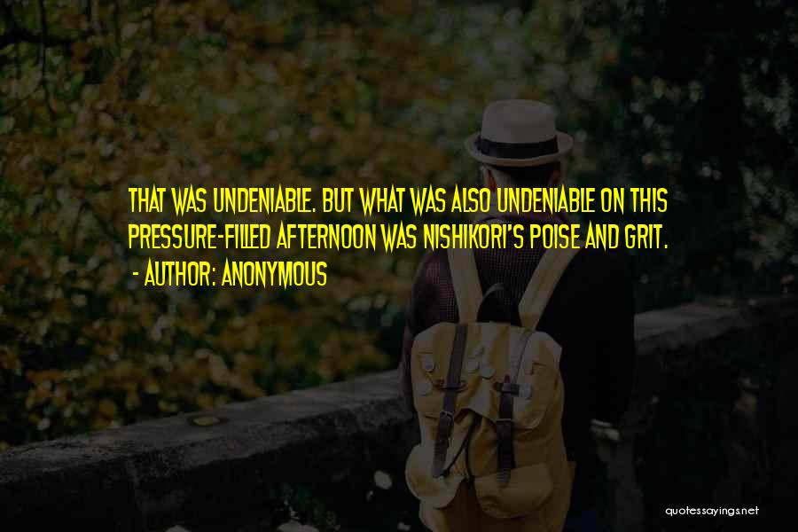 Anonymous Quotes: That Was Undeniable. But What Was Also Undeniable On This Pressure-filled Afternoon Was Nishikori's Poise And Grit.