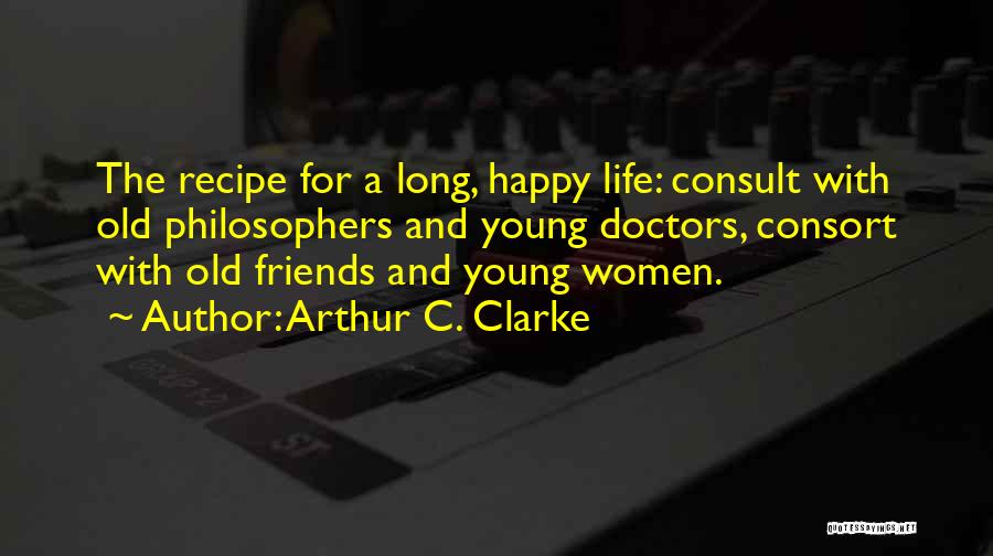 Arthur C. Clarke Quotes: The Recipe For A Long, Happy Life: Consult With Old Philosophers And Young Doctors, Consort With Old Friends And Young