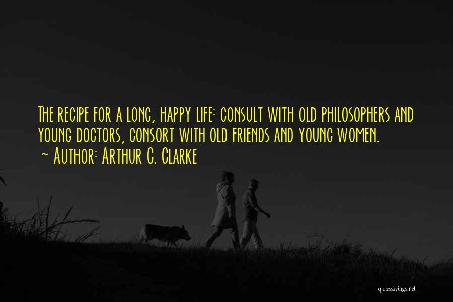 Arthur C. Clarke Quotes: The Recipe For A Long, Happy Life: Consult With Old Philosophers And Young Doctors, Consort With Old Friends And Young