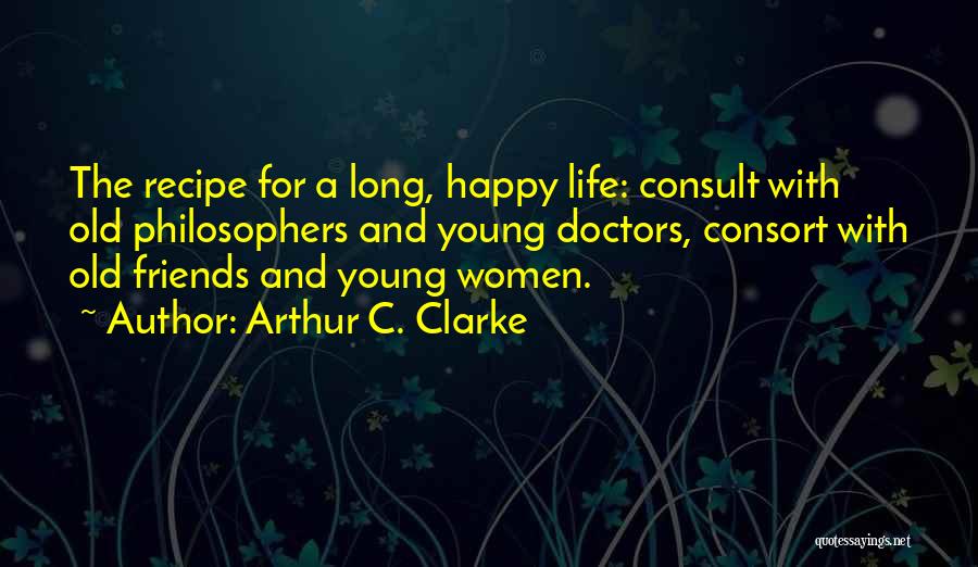 Arthur C. Clarke Quotes: The Recipe For A Long, Happy Life: Consult With Old Philosophers And Young Doctors, Consort With Old Friends And Young