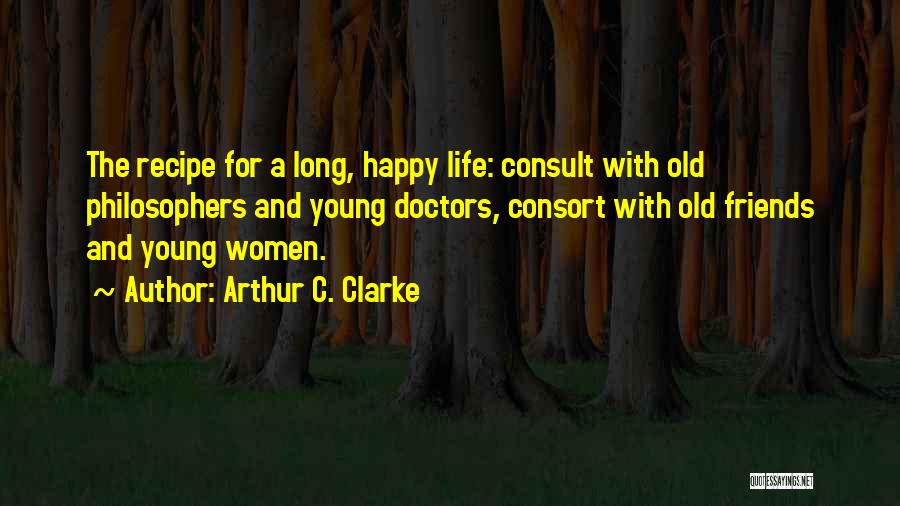 Arthur C. Clarke Quotes: The Recipe For A Long, Happy Life: Consult With Old Philosophers And Young Doctors, Consort With Old Friends And Young