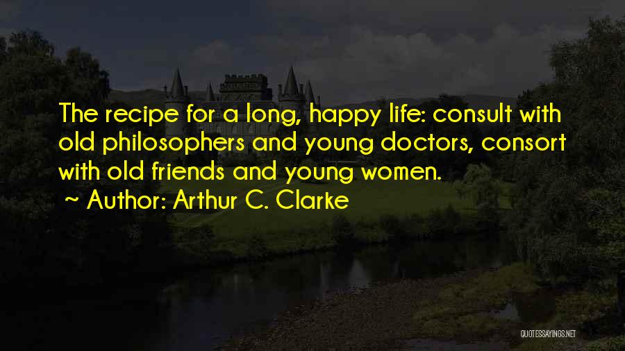 Arthur C. Clarke Quotes: The Recipe For A Long, Happy Life: Consult With Old Philosophers And Young Doctors, Consort With Old Friends And Young