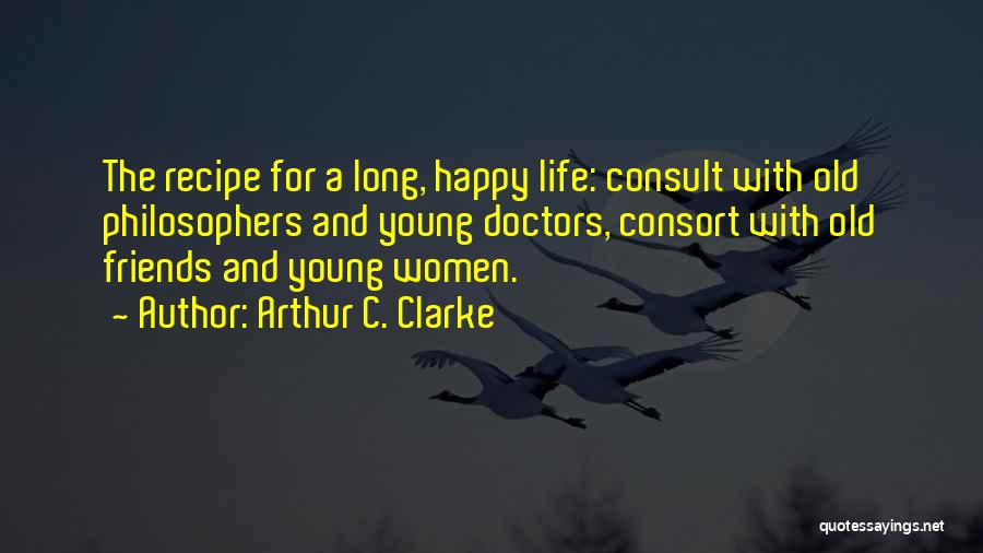 Arthur C. Clarke Quotes: The Recipe For A Long, Happy Life: Consult With Old Philosophers And Young Doctors, Consort With Old Friends And Young