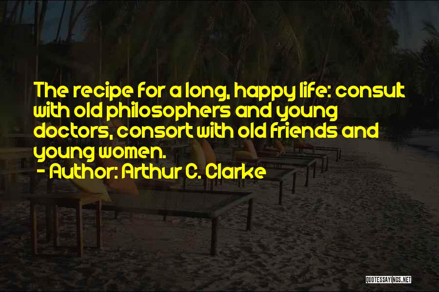 Arthur C. Clarke Quotes: The Recipe For A Long, Happy Life: Consult With Old Philosophers And Young Doctors, Consort With Old Friends And Young