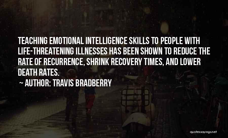 Travis Bradberry Quotes: Teaching Emotional Intelligence Skills To People With Life-threatening Illnesses Has Been Shown To Reduce The Rate Of Recurrence, Shrink Recovery