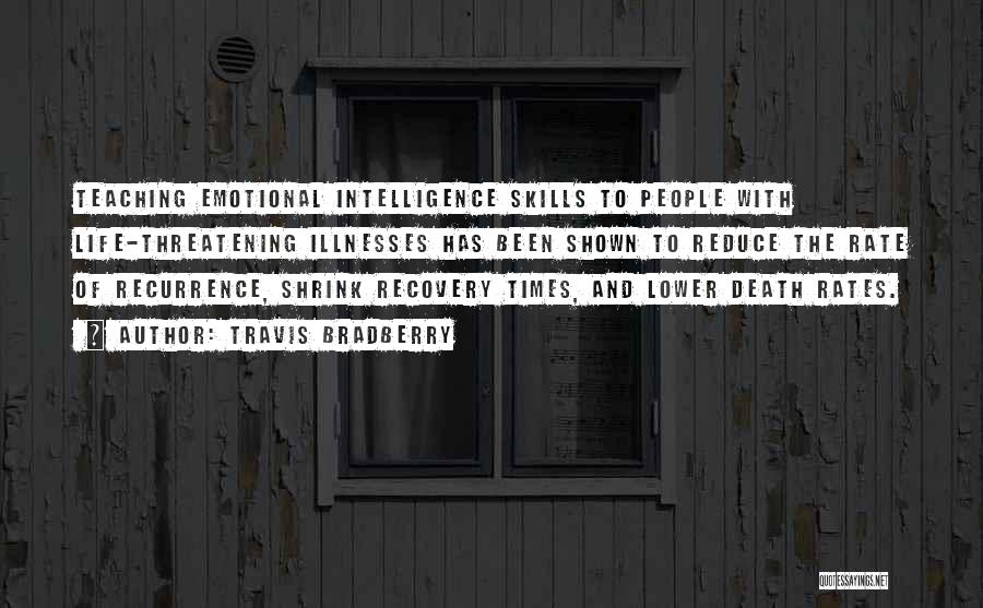 Travis Bradberry Quotes: Teaching Emotional Intelligence Skills To People With Life-threatening Illnesses Has Been Shown To Reduce The Rate Of Recurrence, Shrink Recovery