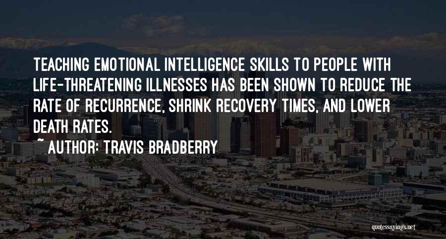 Travis Bradberry Quotes: Teaching Emotional Intelligence Skills To People With Life-threatening Illnesses Has Been Shown To Reduce The Rate Of Recurrence, Shrink Recovery