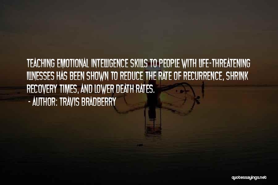 Travis Bradberry Quotes: Teaching Emotional Intelligence Skills To People With Life-threatening Illnesses Has Been Shown To Reduce The Rate Of Recurrence, Shrink Recovery