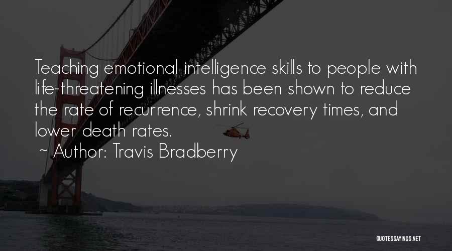 Travis Bradberry Quotes: Teaching Emotional Intelligence Skills To People With Life-threatening Illnesses Has Been Shown To Reduce The Rate Of Recurrence, Shrink Recovery