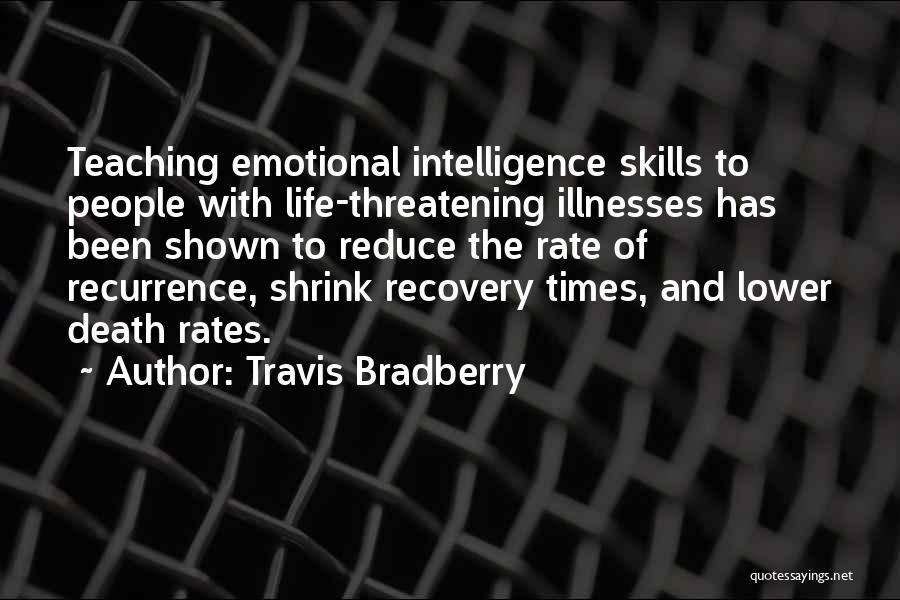 Travis Bradberry Quotes: Teaching Emotional Intelligence Skills To People With Life-threatening Illnesses Has Been Shown To Reduce The Rate Of Recurrence, Shrink Recovery
