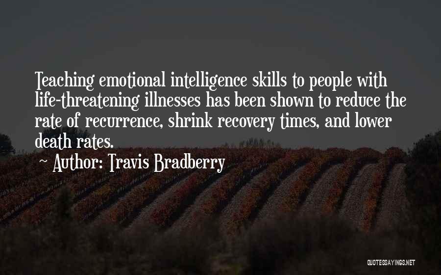 Travis Bradberry Quotes: Teaching Emotional Intelligence Skills To People With Life-threatening Illnesses Has Been Shown To Reduce The Rate Of Recurrence, Shrink Recovery