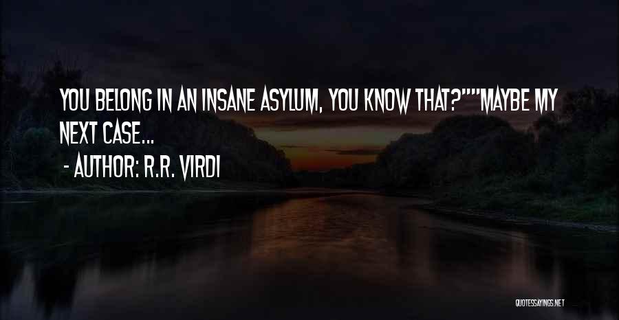 R.R. Virdi Quotes: You Belong In An Insane Asylum, You Know That?maybe My Next Case...