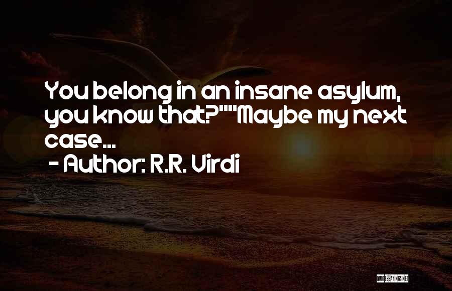 R.R. Virdi Quotes: You Belong In An Insane Asylum, You Know That?maybe My Next Case...