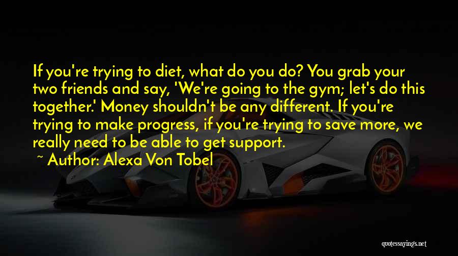 Alexa Von Tobel Quotes: If You're Trying To Diet, What Do You Do? You Grab Your Two Friends And Say, 'we're Going To The
