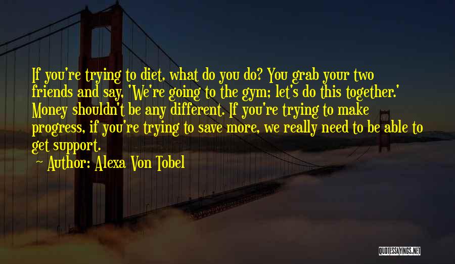 Alexa Von Tobel Quotes: If You're Trying To Diet, What Do You Do? You Grab Your Two Friends And Say, 'we're Going To The