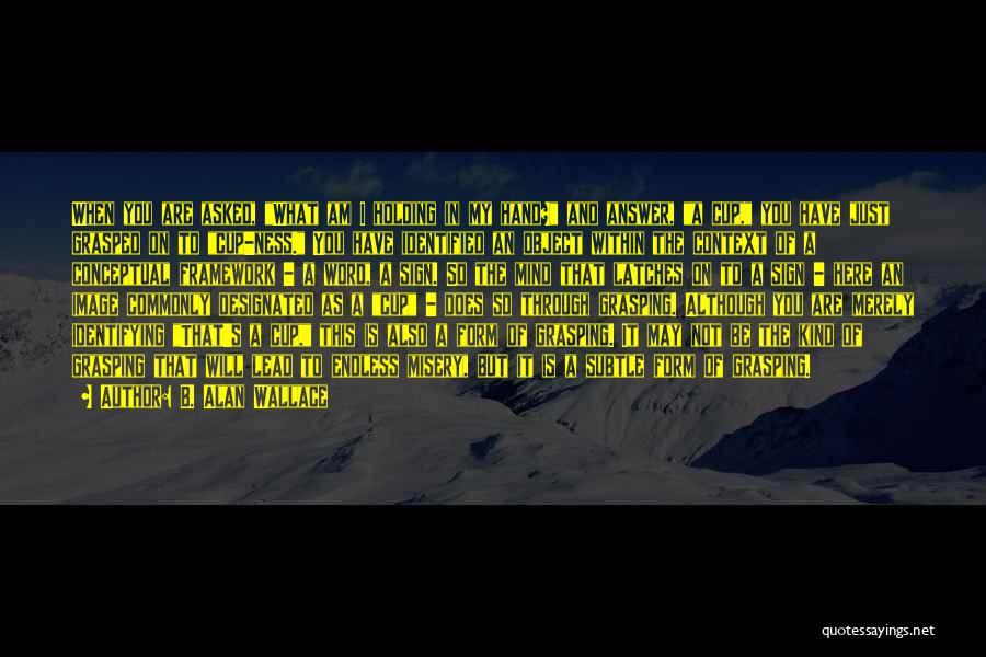 B. Alan Wallace Quotes: When You Are Asked, What Am I Holding In My Hand? And Answer, A Cup, You Have Just Grasped On