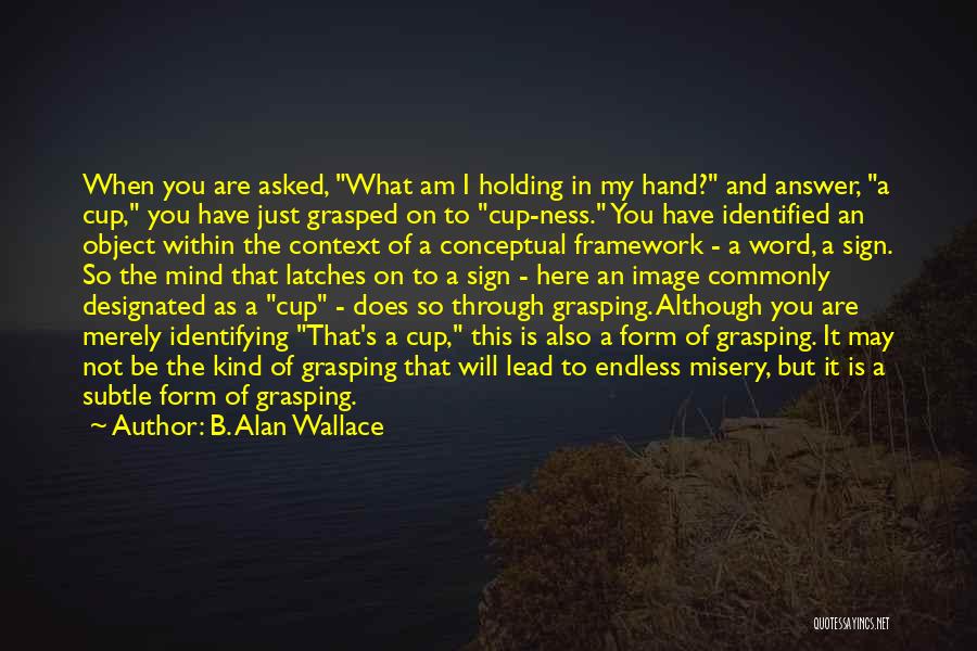 B. Alan Wallace Quotes: When You Are Asked, What Am I Holding In My Hand? And Answer, A Cup, You Have Just Grasped On