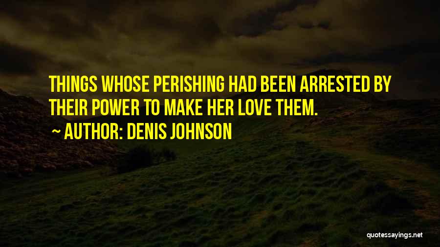 Denis Johnson Quotes: Things Whose Perishing Had Been Arrested By Their Power To Make Her Love Them.