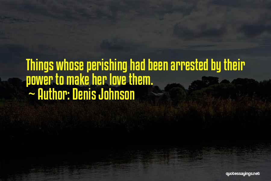 Denis Johnson Quotes: Things Whose Perishing Had Been Arrested By Their Power To Make Her Love Them.