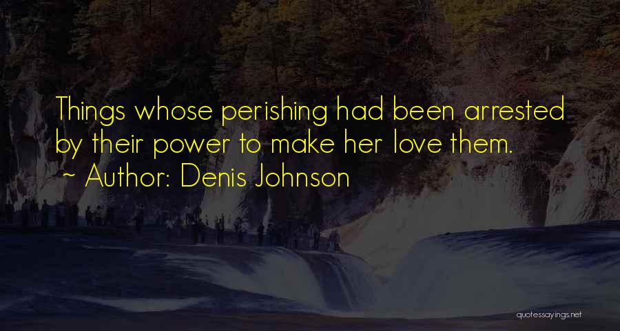 Denis Johnson Quotes: Things Whose Perishing Had Been Arrested By Their Power To Make Her Love Them.