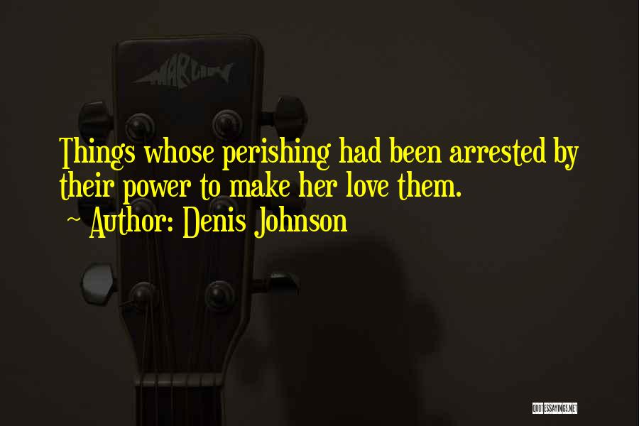 Denis Johnson Quotes: Things Whose Perishing Had Been Arrested By Their Power To Make Her Love Them.
