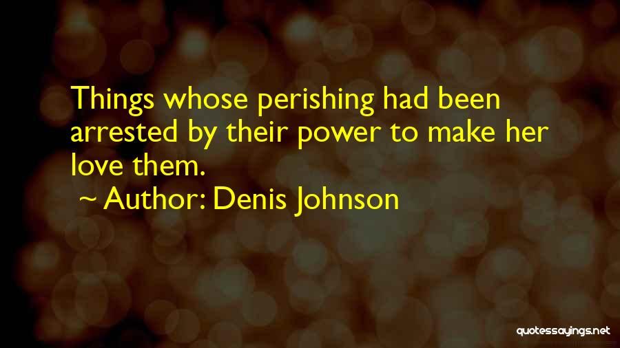 Denis Johnson Quotes: Things Whose Perishing Had Been Arrested By Their Power To Make Her Love Them.