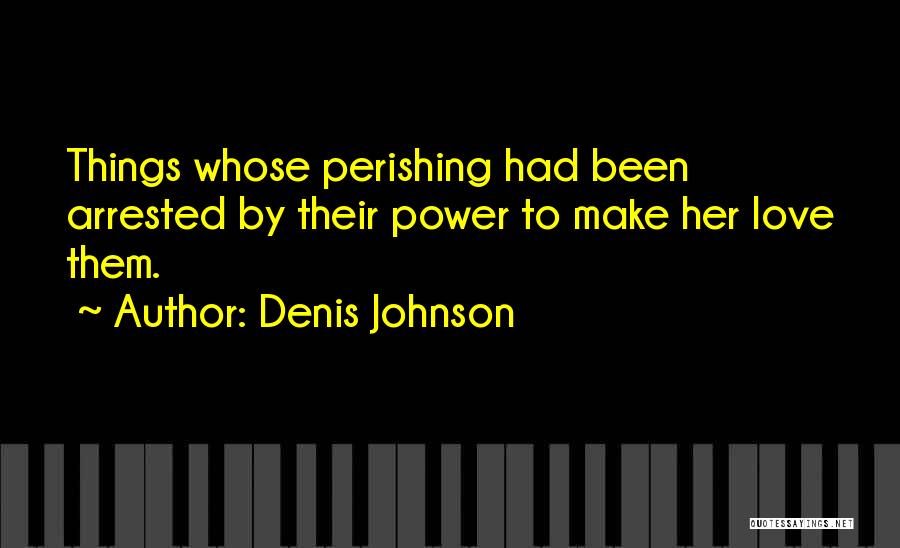 Denis Johnson Quotes: Things Whose Perishing Had Been Arrested By Their Power To Make Her Love Them.