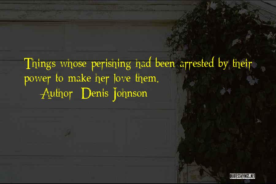 Denis Johnson Quotes: Things Whose Perishing Had Been Arrested By Their Power To Make Her Love Them.