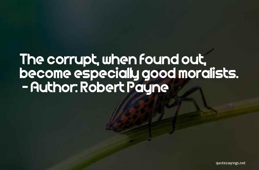Robert Payne Quotes: The Corrupt, When Found Out, Become Especially Good Moralists.