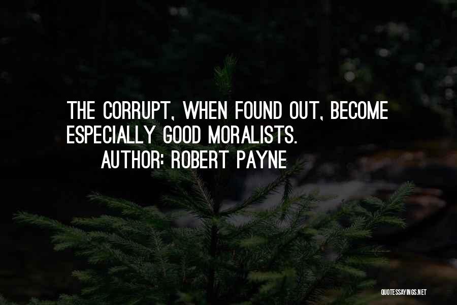 Robert Payne Quotes: The Corrupt, When Found Out, Become Especially Good Moralists.