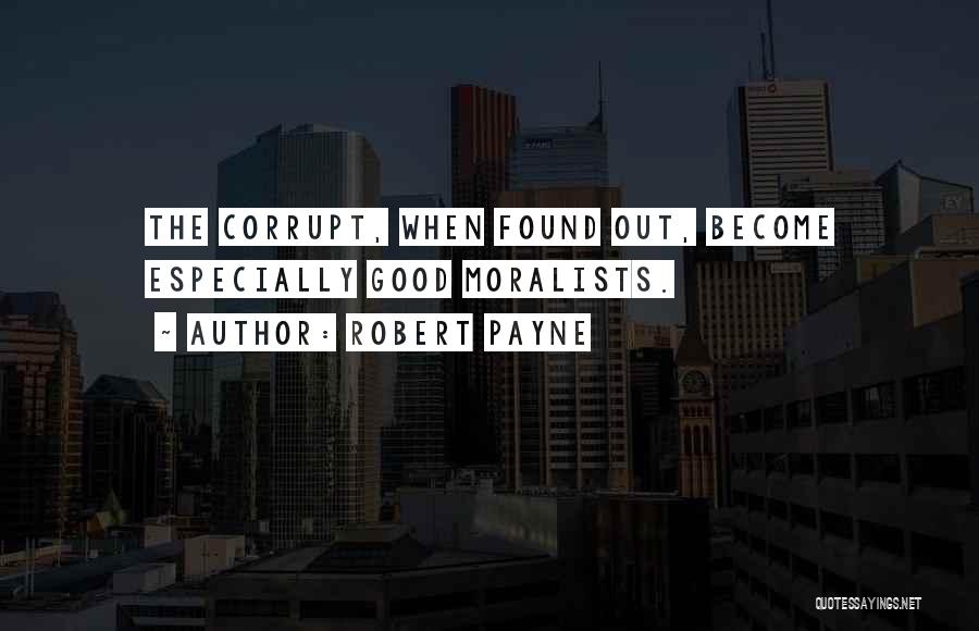 Robert Payne Quotes: The Corrupt, When Found Out, Become Especially Good Moralists.