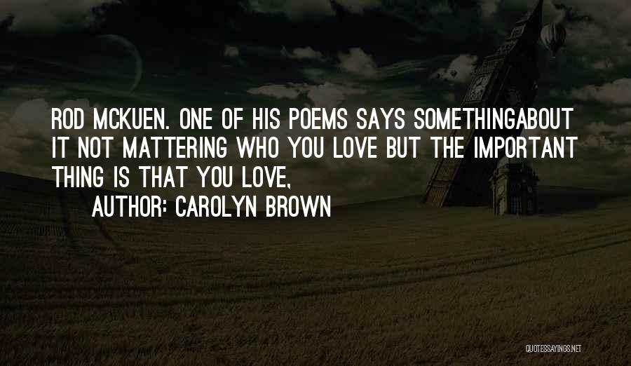 Carolyn Brown Quotes: Rod Mckuen. One Of His Poems Says Somethingabout It Not Mattering Who You Love But The Important Thing Is That