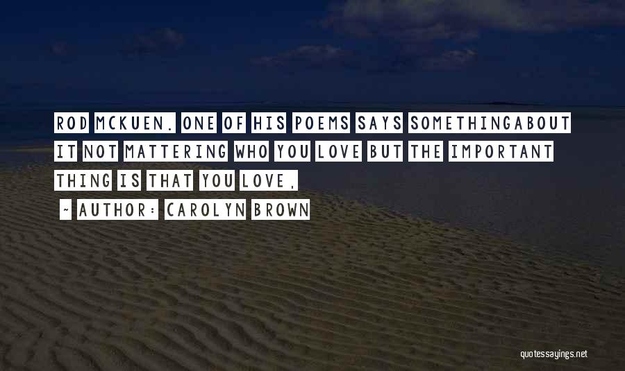 Carolyn Brown Quotes: Rod Mckuen. One Of His Poems Says Somethingabout It Not Mattering Who You Love But The Important Thing Is That