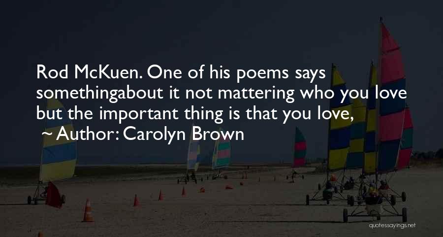 Carolyn Brown Quotes: Rod Mckuen. One Of His Poems Says Somethingabout It Not Mattering Who You Love But The Important Thing Is That