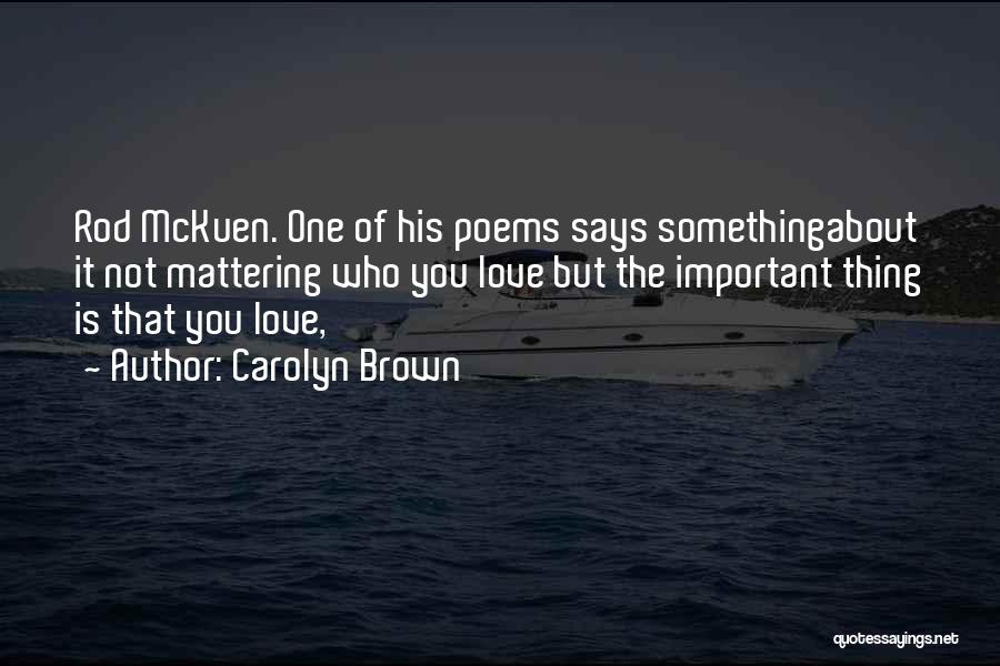 Carolyn Brown Quotes: Rod Mckuen. One Of His Poems Says Somethingabout It Not Mattering Who You Love But The Important Thing Is That