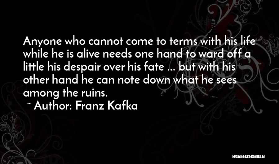 Franz Kafka Quotes: Anyone Who Cannot Come To Terms With His Life While He Is Alive Needs One Hand To Ward Off A