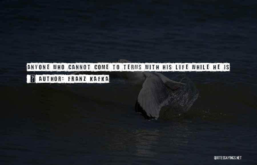 Franz Kafka Quotes: Anyone Who Cannot Come To Terms With His Life While He Is Alive Needs One Hand To Ward Off A