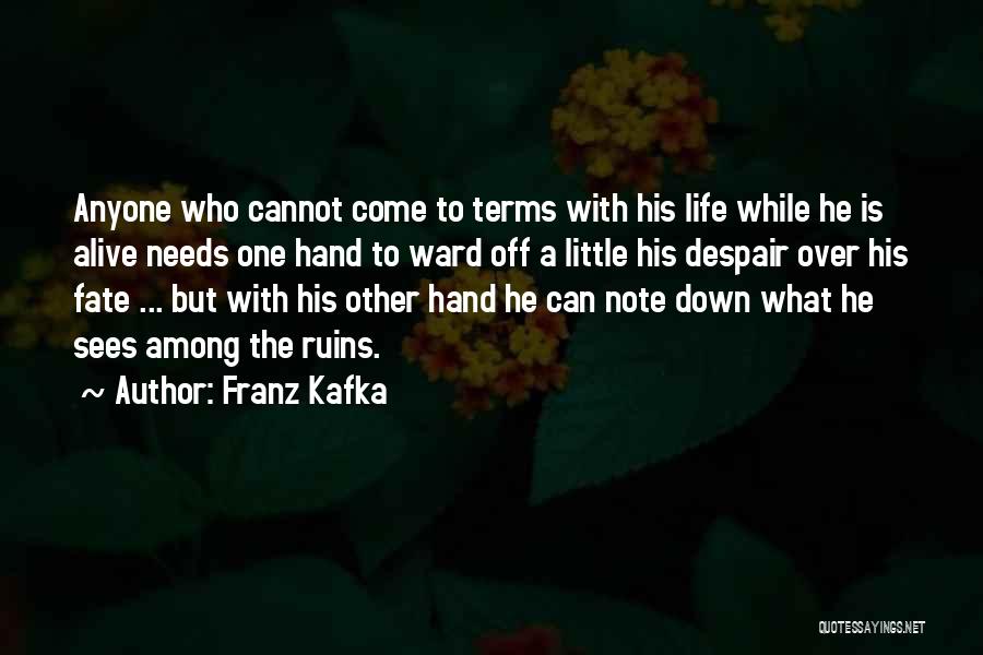 Franz Kafka Quotes: Anyone Who Cannot Come To Terms With His Life While He Is Alive Needs One Hand To Ward Off A