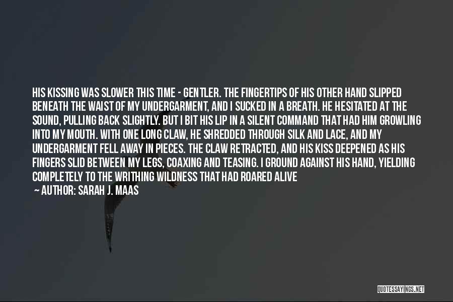 Sarah J. Maas Quotes: His Kissing Was Slower This Time - Gentler. The Fingertips Of His Other Hand Slipped Beneath The Waist Of My