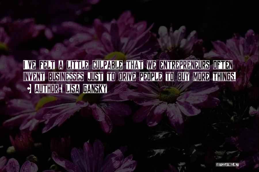 Lisa Gansky Quotes: I've Felt A Little Culpable That We Entrepreneurs Often Invent Businesses Just To Drive People To Buy More Things.
