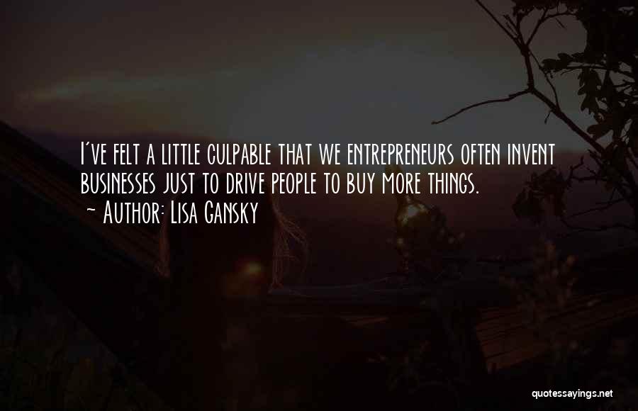 Lisa Gansky Quotes: I've Felt A Little Culpable That We Entrepreneurs Often Invent Businesses Just To Drive People To Buy More Things.