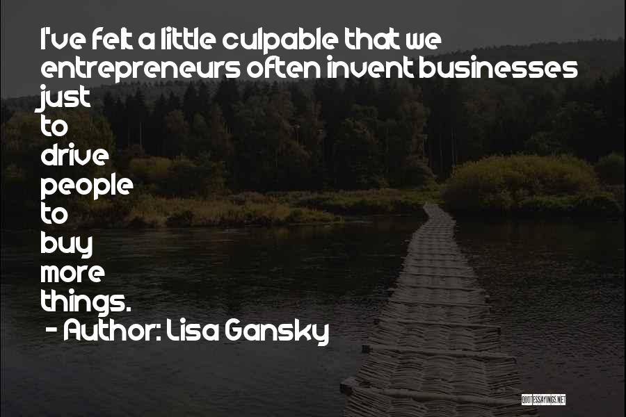 Lisa Gansky Quotes: I've Felt A Little Culpable That We Entrepreneurs Often Invent Businesses Just To Drive People To Buy More Things.