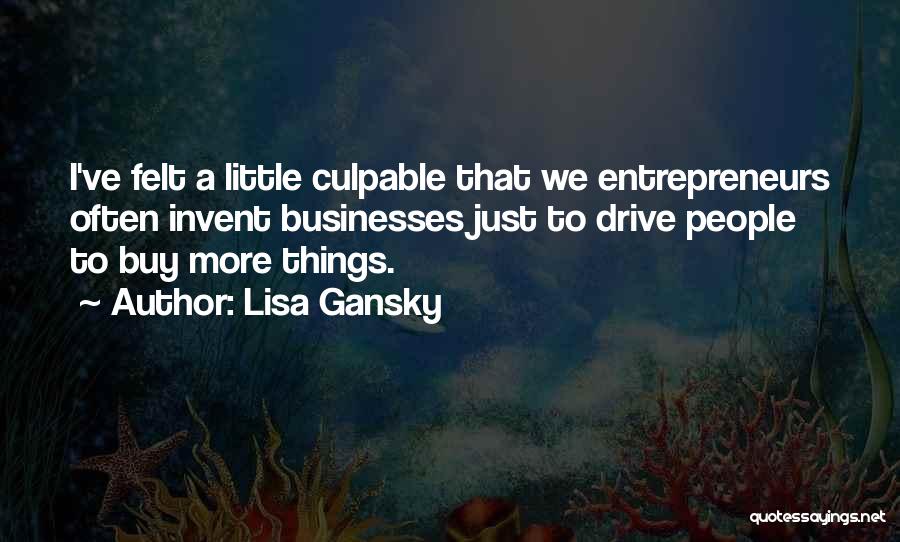 Lisa Gansky Quotes: I've Felt A Little Culpable That We Entrepreneurs Often Invent Businesses Just To Drive People To Buy More Things.