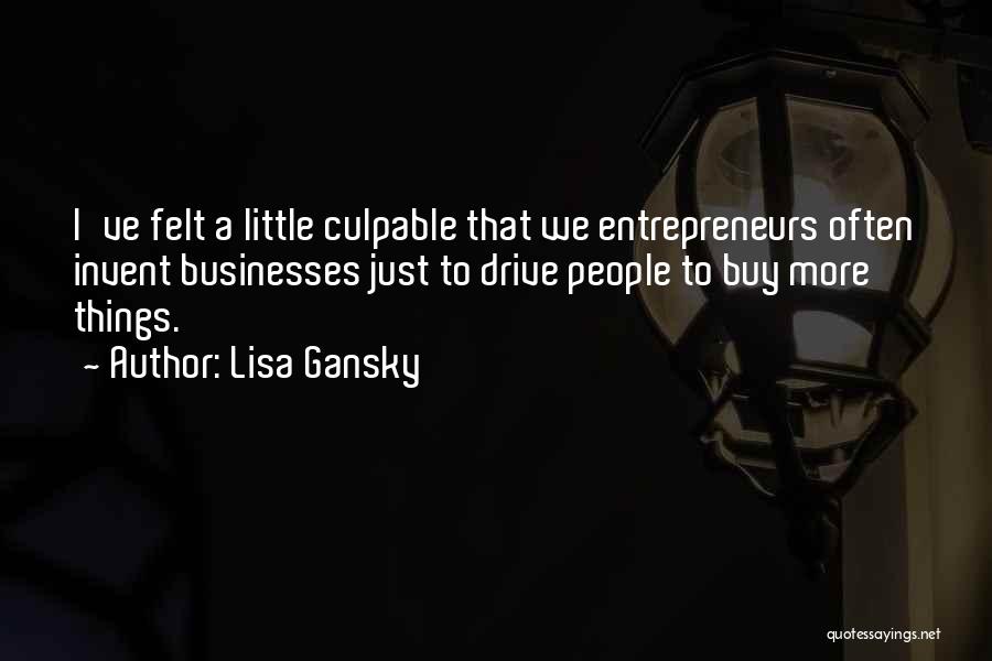 Lisa Gansky Quotes: I've Felt A Little Culpable That We Entrepreneurs Often Invent Businesses Just To Drive People To Buy More Things.