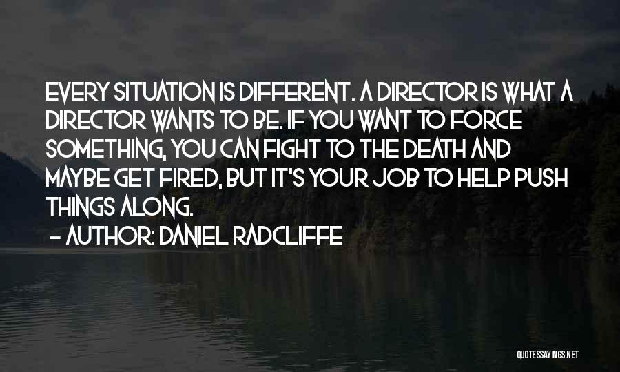 Daniel Radcliffe Quotes: Every Situation Is Different. A Director Is What A Director Wants To Be. If You Want To Force Something, You